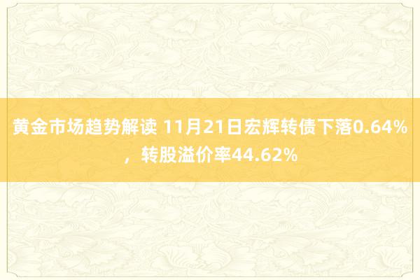 黄金市场趋势解读 11月21日宏辉转债下落0.64%，转股溢价率44.62%