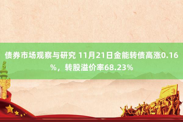 债券市场观察与研究 11月21日金能转债高涨0.16%，转股溢价率68.23%