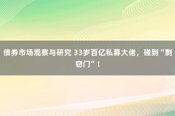 债券市场观察与研究 33岁百亿私募大佬，碰到“剽窃门”！