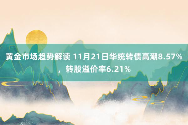 黄金市场趋势解读 11月21日华统转债高潮8.57%，转股溢价率6.21%