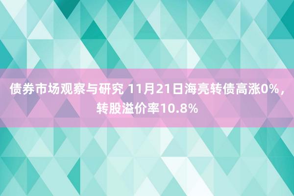 债券市场观察与研究 11月21日海亮转债高涨0%，转股溢价率10.8%