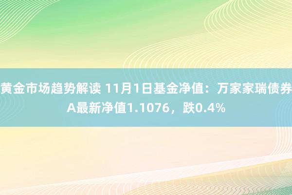 黄金市场趋势解读 11月1日基金净值：万家家瑞债券A最新净值1.1076，跌0.4%