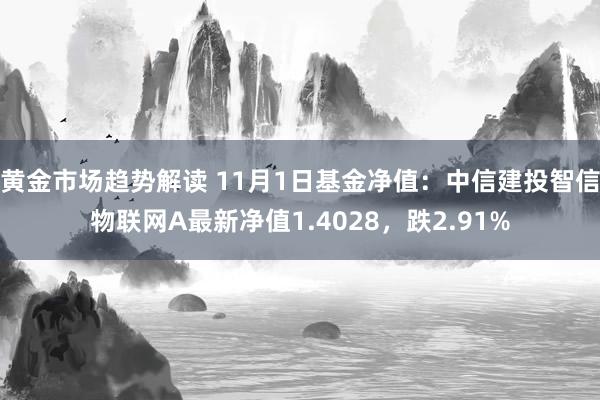 黄金市场趋势解读 11月1日基金净值：中信建投智信物联网A最新净值1.4028，跌2.91%