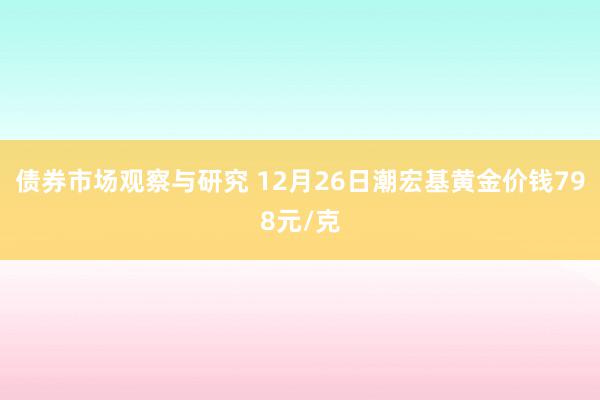 债券市场观察与研究 12月26日潮宏基黄金价钱798元/克