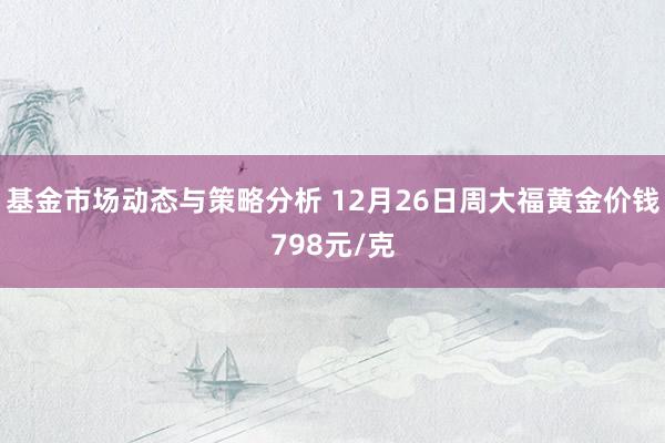 基金市场动态与策略分析 12月26日周大福黄金价钱798元/克