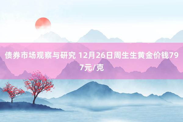 债券市场观察与研究 12月26日周生生黄金价钱797元/克