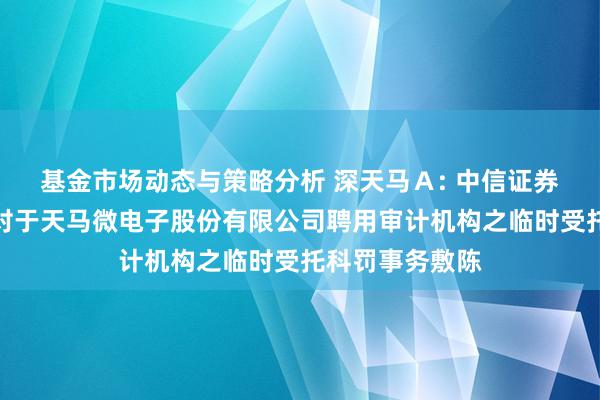 基金市场动态与策略分析 深天马Ａ: 中信证券股份有限公司对于天马微电子股份有限公司聘用审计机构之临时受托科罚事务敷陈