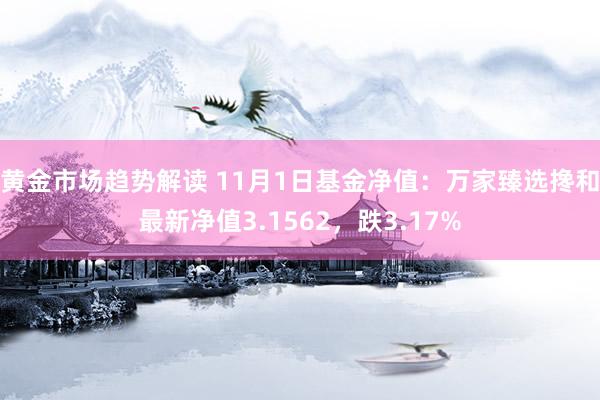 黄金市场趋势解读 11月1日基金净值：万家臻选搀和最新净值3.1562，跌3.17%