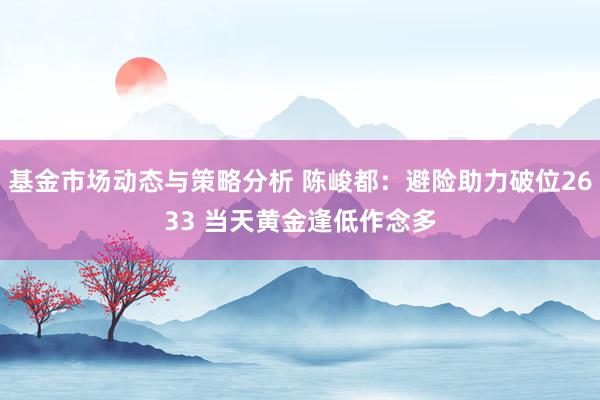 基金市场动态与策略分析 陈峻都：避险助力破位2633 当天黄金逢低作念多