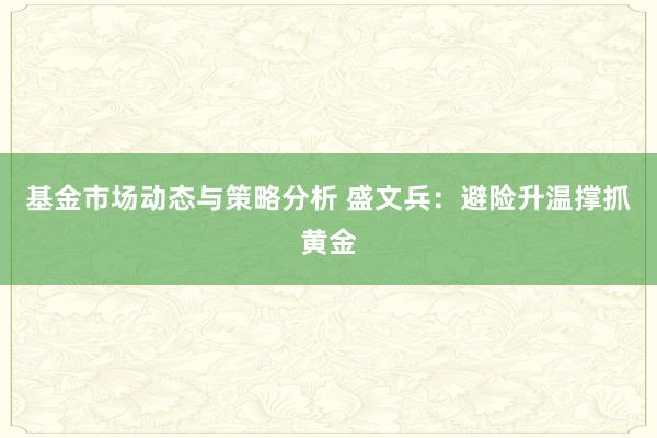 基金市场动态与策略分析 盛文兵：避险升温撑抓黄金