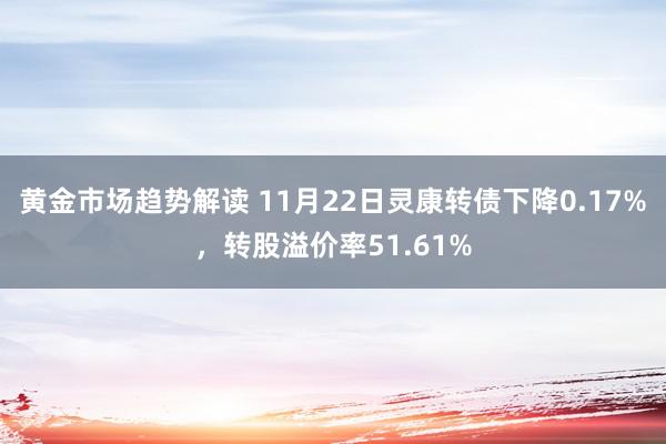 黄金市场趋势解读 11月22日灵康转债下降0.17%，转股溢价率51.61%