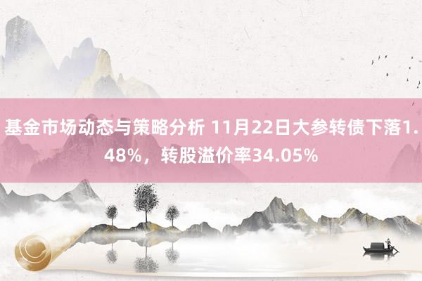 基金市场动态与策略分析 11月22日大参转债下落1.48%，转股溢价率34.05%