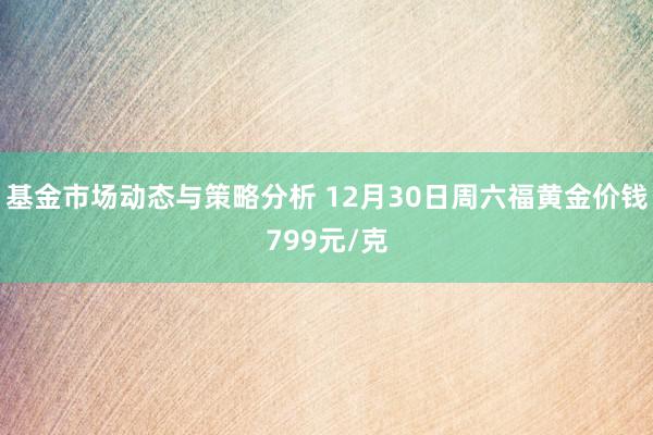 基金市场动态与策略分析 12月30日周六福黄金价钱799元/克