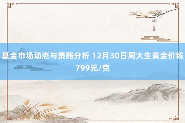 基金市场动态与策略分析 12月30日周大生黄金价钱799元/克