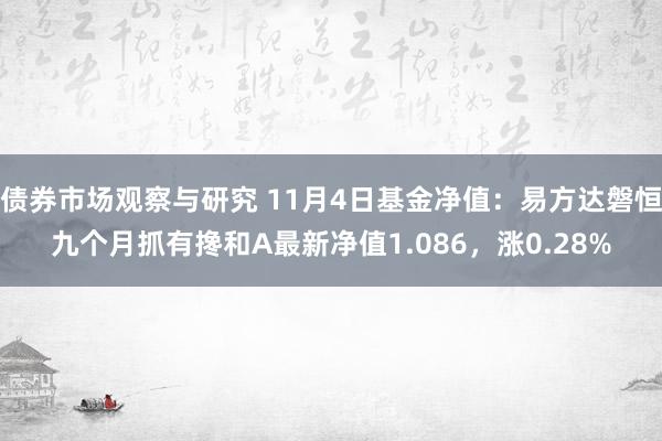 债券市场观察与研究 11月4日基金净值：易方达磐恒九个月抓有搀和A最新净值1.086，涨0.28%