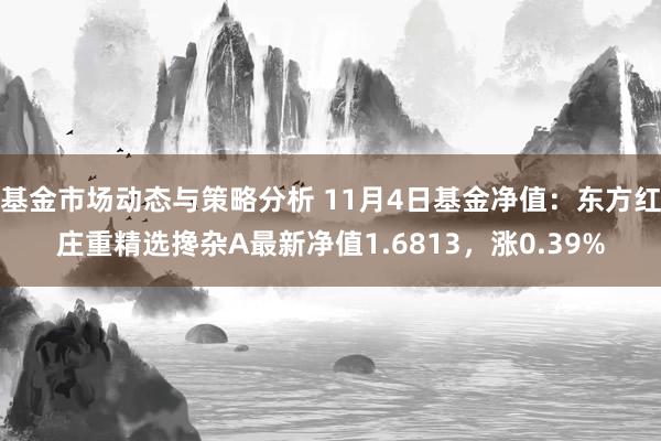 基金市场动态与策略分析 11月4日基金净值：东方红庄重精选搀杂A最新净值1.6813，涨0.39%