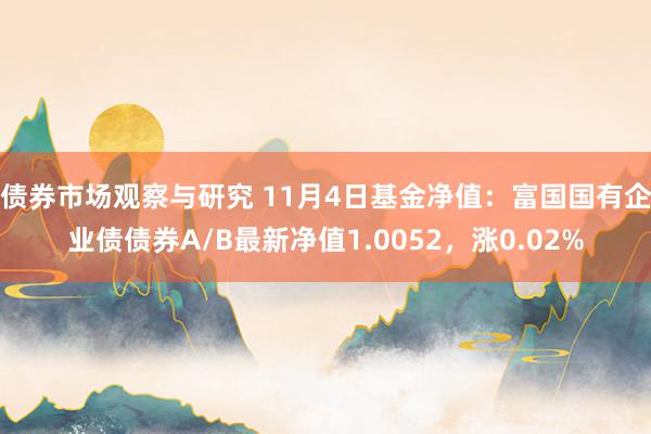 债券市场观察与研究 11月4日基金净值：富国国有企业债债券A/B最新净值1.0052，涨0.02%