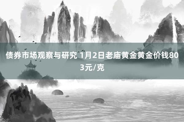 债券市场观察与研究 1月2日老庙黄金黄金价钱803元/克