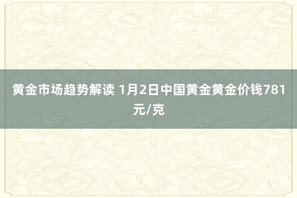 黄金市场趋势解读 1月2日中国黄金黄金价钱781元/克