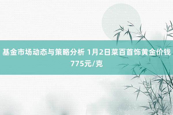 基金市场动态与策略分析 1月2日菜百首饰黄金价钱775元/克