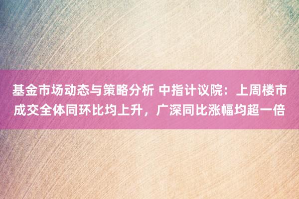 基金市场动态与策略分析 中指计议院：上周楼市成交全体同环比均上升，广深同比涨幅均超一倍