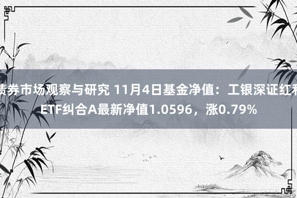 债券市场观察与研究 11月4日基金净值：工银深证红利ETF纠合A最新净值1.0596，涨0.79%