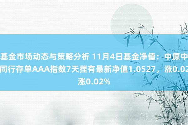 基金市场动态与策略分析 11月4日基金净值：中原中证同行存单AAA指数7天捏有最新净值1.0527，涨0.02%