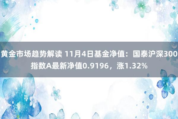 黄金市场趋势解读 11月4日基金净值：国泰沪深300指数A最新净值0.9196，涨1.32%