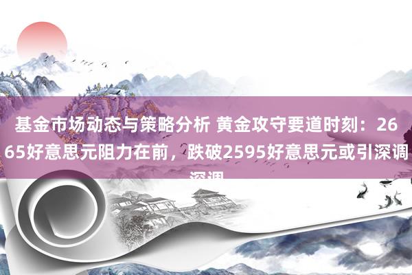 基金市场动态与策略分析 黄金攻守要道时刻：2665好意思元阻力在前，跌破2595好意思元或引深调