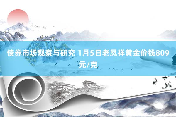 债券市场观察与研究 1月5日老凤祥黄金价钱809元/克