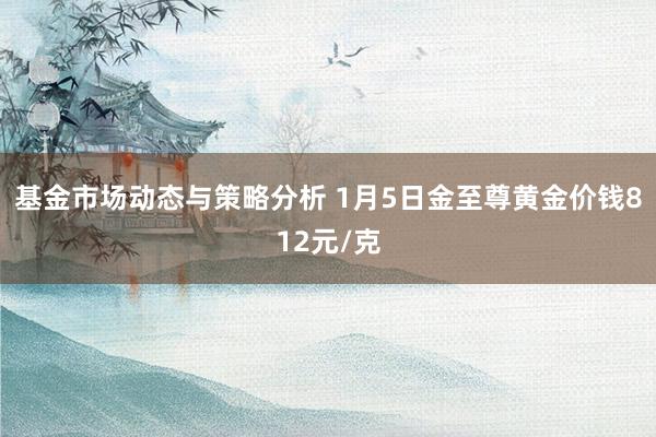 基金市场动态与策略分析 1月5日金至尊黄金价钱812元/克