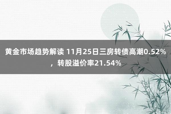 黄金市场趋势解读 11月25日三房转债高潮0.52%，转股溢价率21.54%