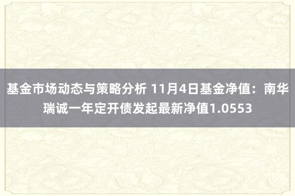 基金市场动态与策略分析 11月4日基金净值：南华瑞诚一年定开债发起最新净值1.0553