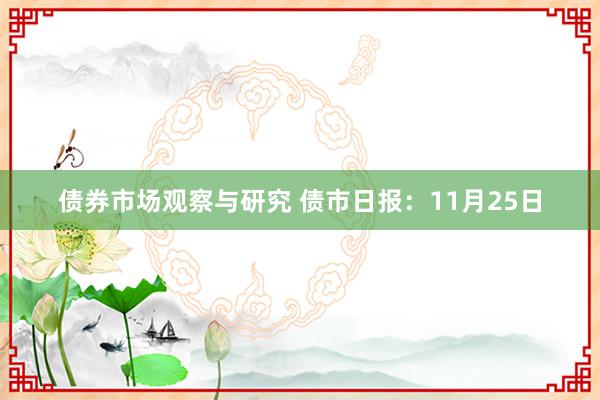 债券市场观察与研究 债市日报：11月25日