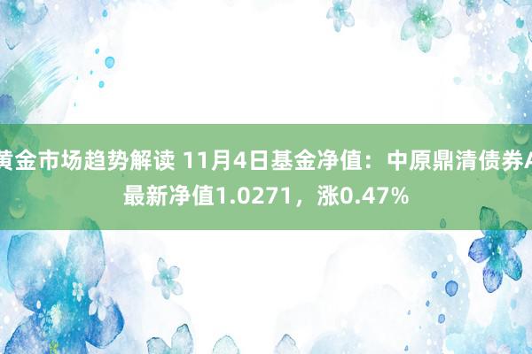 黄金市场趋势解读 11月4日基金净值：中原鼎清债券A最新净值1.0271，涨0.47%