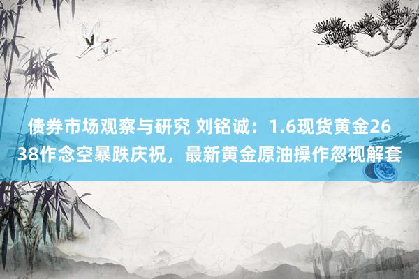 债券市场观察与研究 刘铭诚：1.6现货黄金2638作念空暴跌庆祝，最新黄金原油操作忽视解套