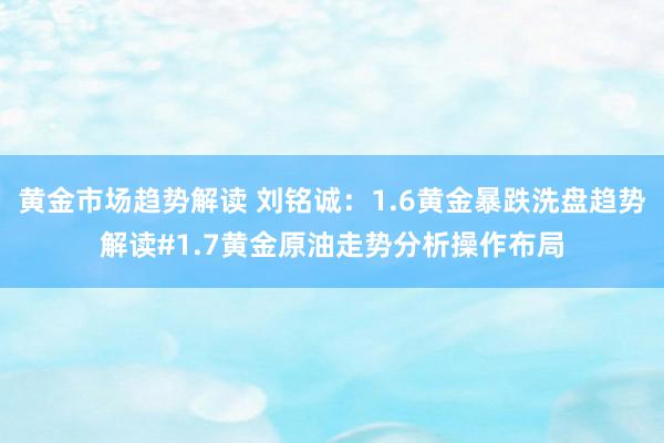 黄金市场趋势解读 刘铭诚：1.6黄金暴跌洗盘趋势解读#1.7黄金原油走势分析操作布局