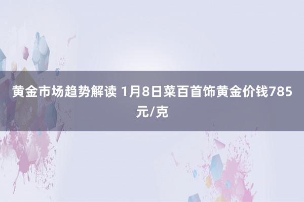 黄金市场趋势解读 1月8日菜百首饰黄金价钱785元/克