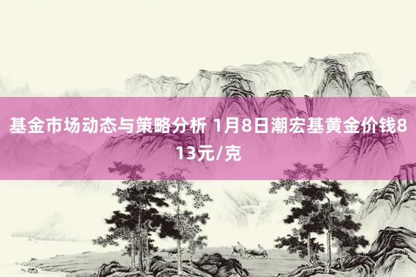 基金市场动态与策略分析 1月8日潮宏基黄金价钱813元/克