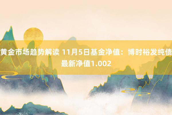 黄金市场趋势解读 11月5日基金净值：博时裕发纯债最新净值1.002