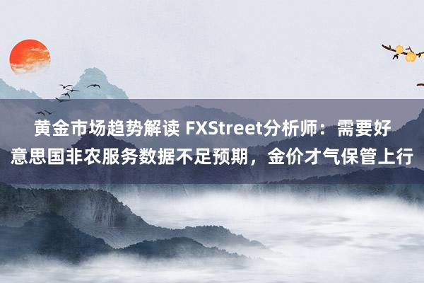 黄金市场趋势解读 FXStreet分析师：需要好意思国非农服务数据不足预期，金价才气保管上行