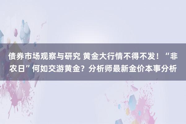 债券市场观察与研究 黄金大行情不得不发！“非农日”何如交游黄金？分析师最新金价本事分析