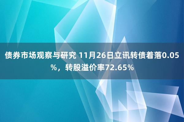 债券市场观察与研究 11月26日立讯转债着落0.05%，转股溢价率72.65%