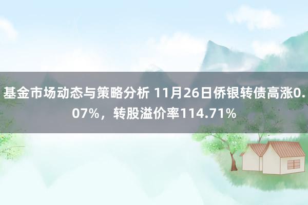 基金市场动态与策略分析 11月26日侨银转债高涨0.07%，转股溢价率114.71%