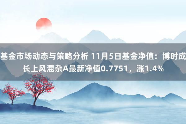 基金市场动态与策略分析 11月5日基金净值：博时成长上风混杂A最新净值0.7751，涨1.4%