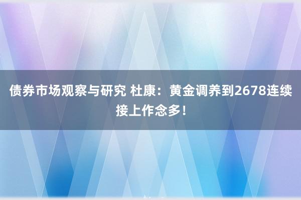 债券市场观察与研究 杜康：黄金调养到2678连续接上作念多！