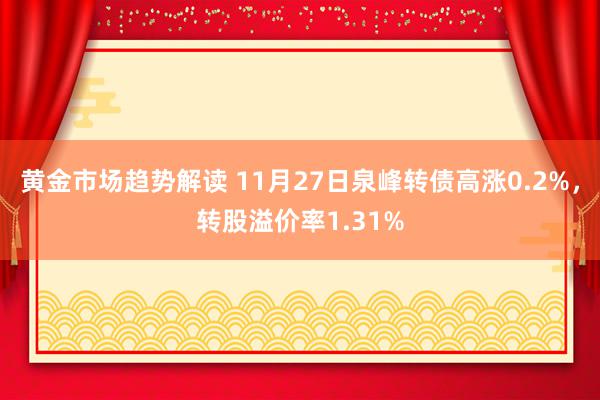 黄金市场趋势解读 11月27日泉峰转债高涨0.2%，转股溢价率1.31%