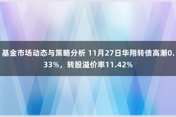 基金市场动态与策略分析 11月27日华翔转债高潮0.33%，转股溢价率11.42%