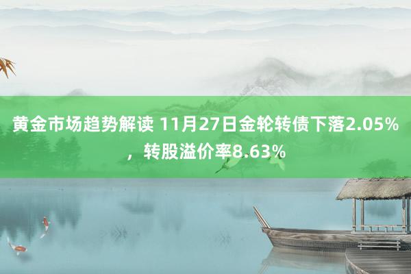 黄金市场趋势解读 11月27日金轮转债下落2.05%，转股溢价率8.63%