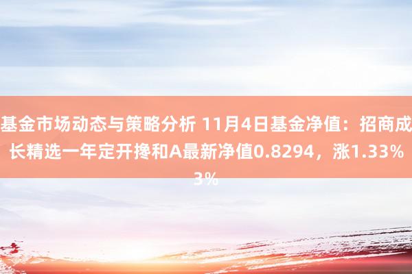 基金市场动态与策略分析 11月4日基金净值：招商成长精选一年定开搀和A最新净值0.8294，涨1.33%